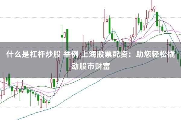 什么是杠杆炒股 举例 上海股票配资：助您轻松撬动股市财富