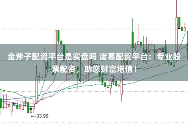 金斧子配资平台是实盘吗 诸葛配资平台：专业股票配资，助您财富增值！