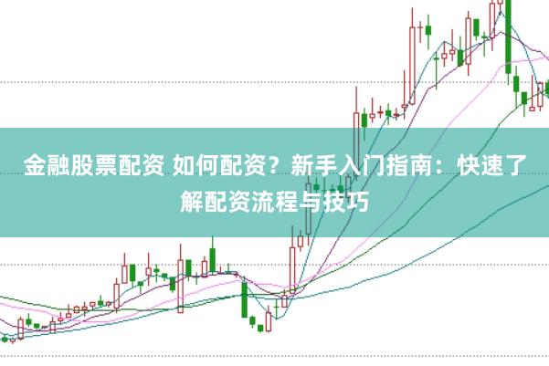 金融股票配资 如何配资？新手入门指南：快速了解配资流程与技巧
