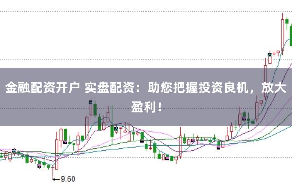 金融配资开户 实盘配资：助您把握投资良机，放大盈利！