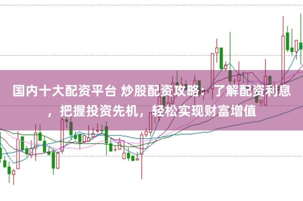 国内十大配资平台 炒股配资攻略：了解配资利息，把握投资先机，轻松实现财富增值