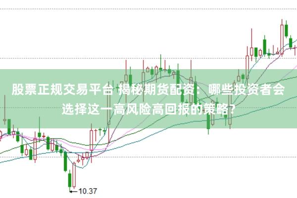 股票正规交易平台 揭秘期货配资：哪些投资者会选择这一高风险高回报的策略？