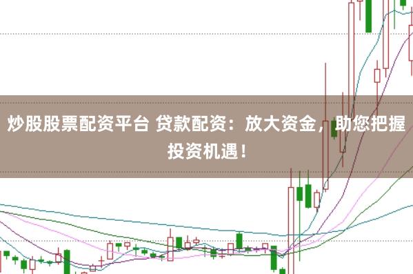 炒股股票配资平台 贷款配资：放大资金，助您把握投资机遇！