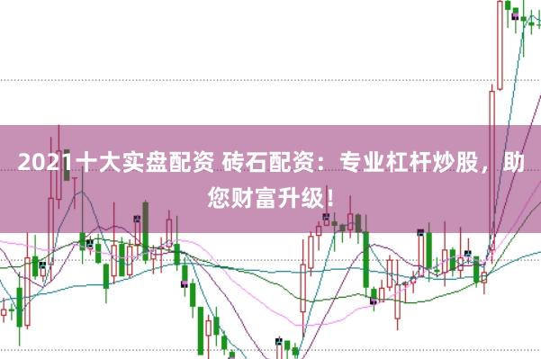2021十大实盘配资 砖石配资：专业杠杆炒股，助您财富升级！