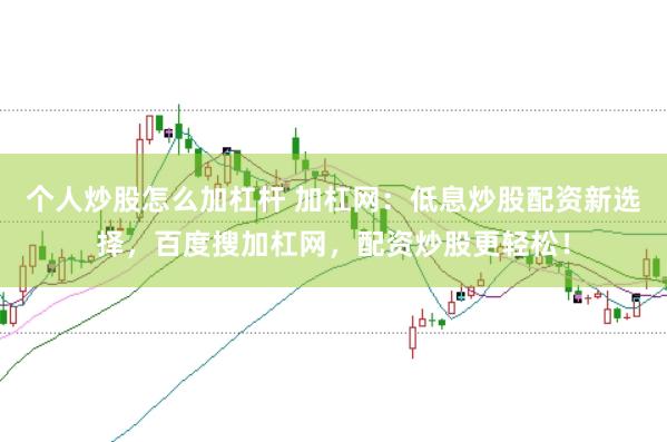 个人炒股怎么加杠杆 加杠网:低息炒股配资新选择,百度搜加杠网,配资炒股更轻松!