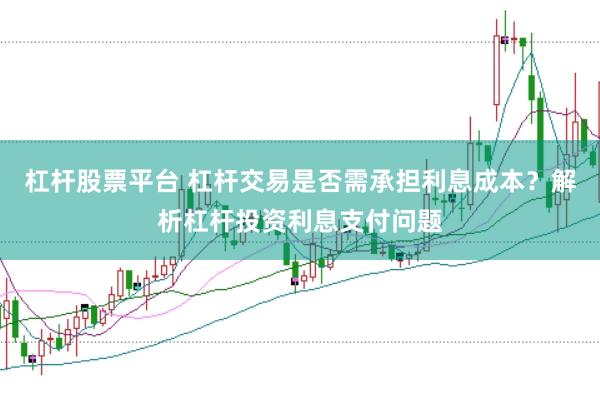 杠杆股票平台 杠杆交易是否需承担利息成本？解析杠杆投资利息支付问题