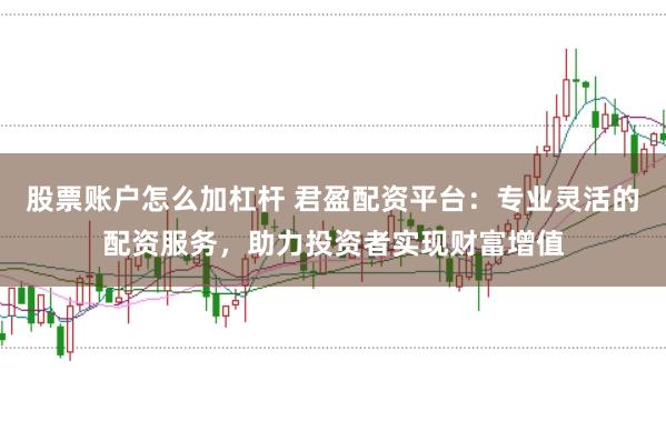 股票账户怎么加杠杆 君盈配资平台：专业灵活的配资服务，助力投资者实现财富增值