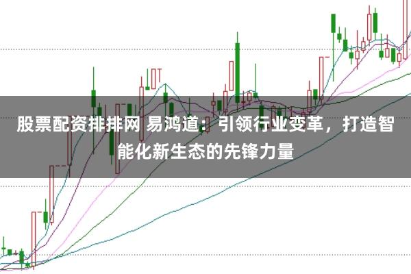 股票配资排排网 易鸿道：引领行业变革，打造智能化新生态的先锋力量