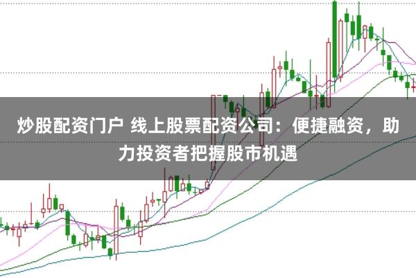炒股配资门户 线上股票配资公司:便捷融资,助力投资者把握股市机遇