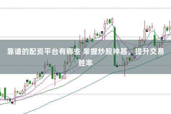 靠谱的配资平台有哪些 掌握炒股神器，提升交易胜率