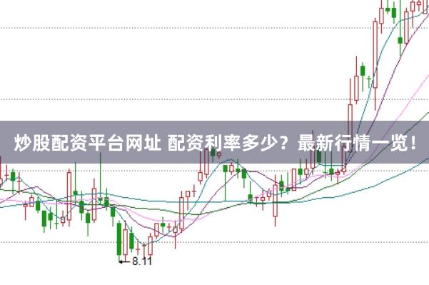 炒股配资平台网址 配资利率多少？最新行情一览！