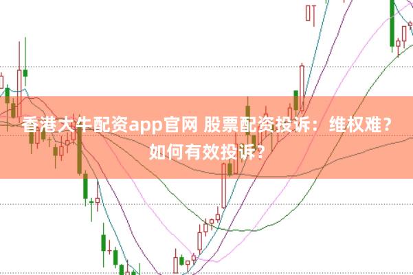 香港大牛配资app官网 股票配资投诉：维权难？如何有效投诉？