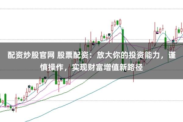 配资炒股官网 股票配资：放大你的投资能力，谨慎操作，实现财富增值新路径