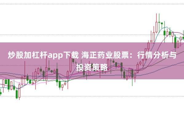 炒股加杠杆app下载 海正药业股票：行情分析与投资策略