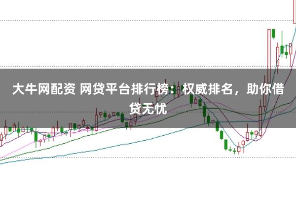 大牛网配资 网贷平台排行榜:权威排名,助你借贷无忧