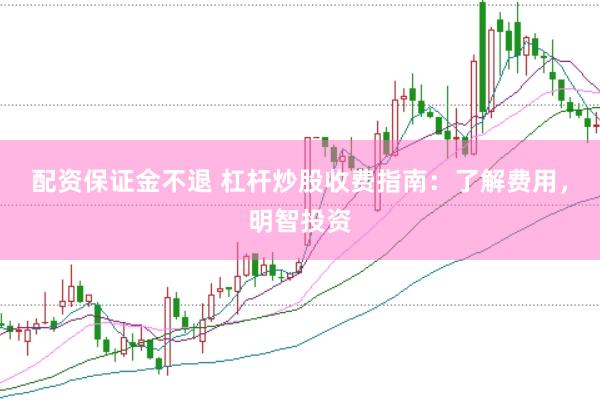 配资保证金不退 杠杆炒股收费指南：了解费用，明智投资