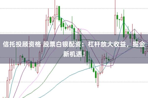 信托投顾资格 股票白银配资：杠杆放大收益，掘金新机遇！