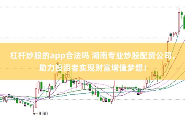 杠杆炒股的app合法吗 湖南专业炒股配资公司，助力投资者实现财富增值梦想！