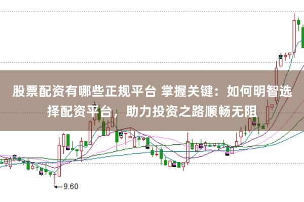 股票配资有哪些正规平台 掌握关键：如何明智选择配资平台，助力投资之路顺畅无阻