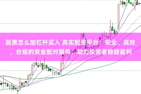 股票怎么加杠杆买入 真实配资平台：安全、高效、合规的资金配对服务，助力投资者稳健盈利
