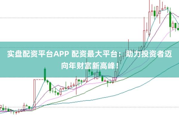 实盘配资平台APP 配资最大平台:助力投资者迈向年财富新高峰!