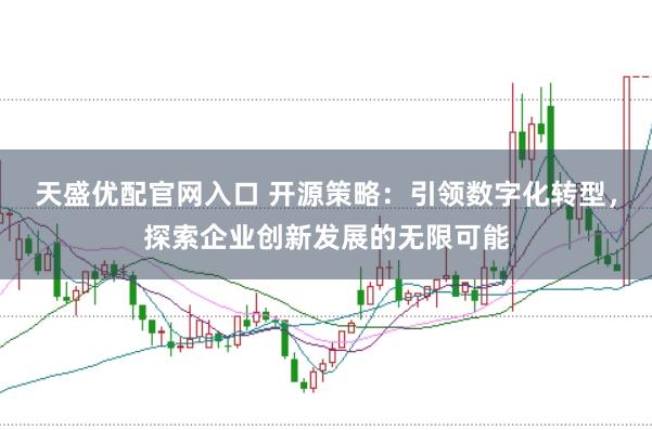 天盛优配官网入口 开源策略：引领数字化转型，探索企业创新发展的无限可能