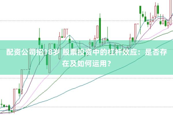 配资公司招18岁 股票投资中的杠杆效应：是否存在及如何运用？