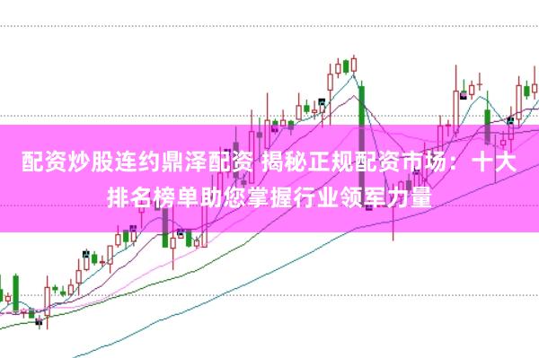 配资炒股连约鼎泽配资 揭秘正规配资市场：十大排名榜单助您掌握行业领军力量