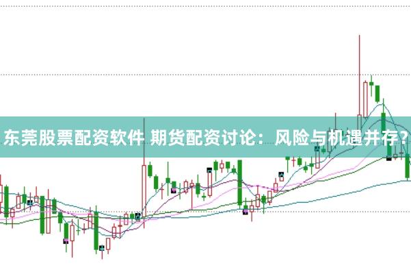 东莞股票配资软件 期货配资讨论：风险与机遇并存？