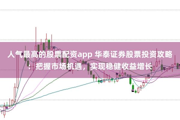 人气最高的股票配资app 华泰证券股票投资攻略：把握市场机遇，实现稳健收益增长