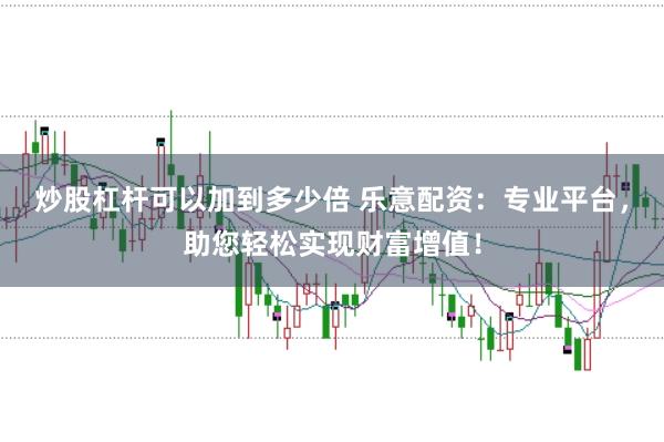 炒股杠杆可以加到多少倍 乐意配资:专业平台,助您轻松实现财富增值!