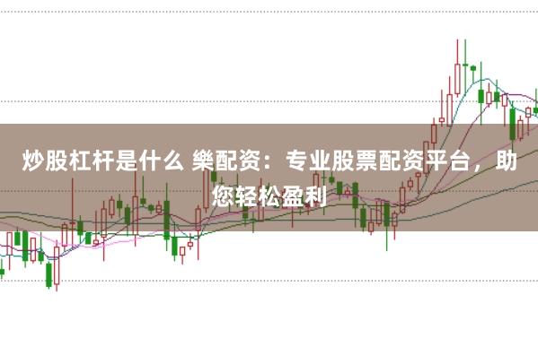 炒股杠杆是什么 樂配资：专业股票配资平台，助您轻松盈利