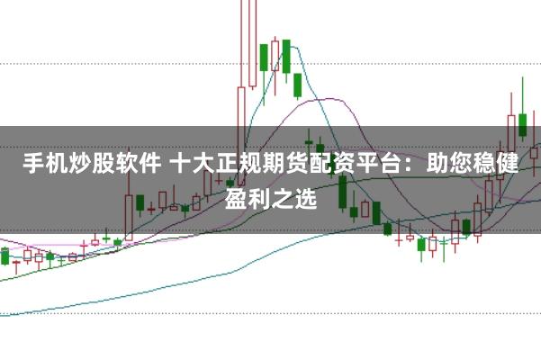 手机炒股软件 十大正规期货配资平台：助您稳健盈利之选