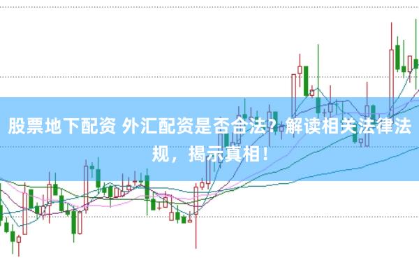 股票地下配资 外汇配资是否合法？解读相关法律法规，揭示真相！