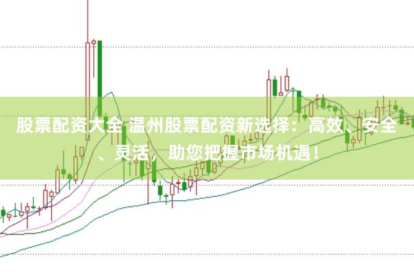 股票配资大全 温州股票配资新选择:高效、安全、灵活,助您把握市场机遇!