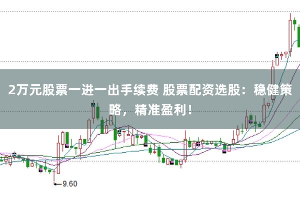 2万元股票一进一出手续费 股票配资选股：稳健策略，精准盈利！
