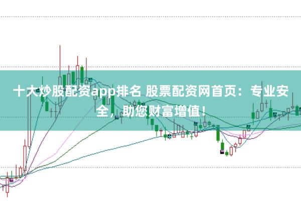 十大炒股配资app排名 股票配资网首页：专业安全，助您财富增值！
