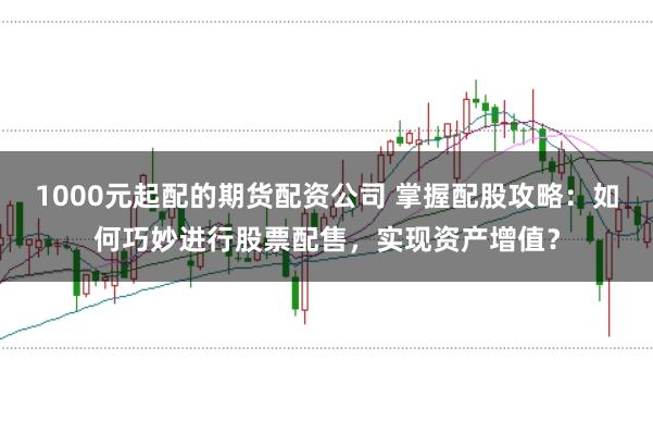 1000元起配的期货配资公司 掌握配股攻略:如何巧妙进行股票配售,实现资产增值?