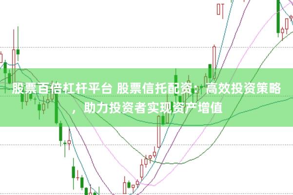 股票百倍杠杆平台 股票信托配资：高效投资策略，助力投资者实现资产增值