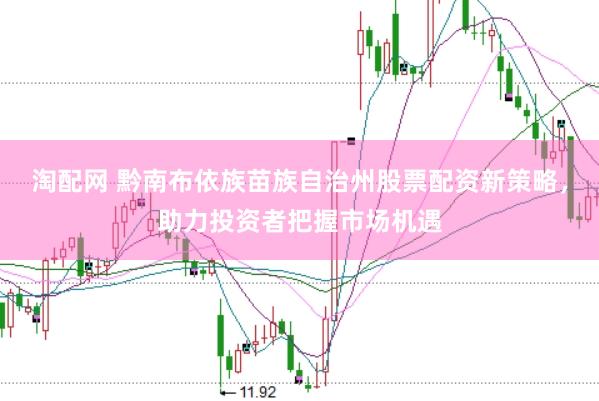 淘配网 黔南布依族苗族自治州股票配资新策略，助力投资者把握市场机遇