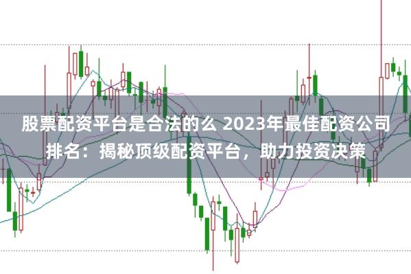 股票配资平台是合法的么 2023年最佳配资公司排名：揭秘顶级配资平台，助力投资决策