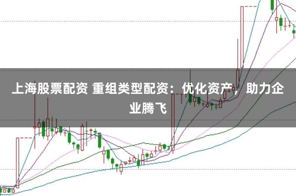 上海股票配资 重组类型配资：优化资产，助力企业腾飞