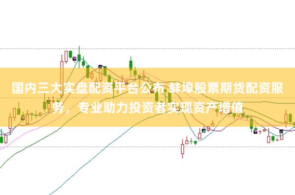 国内三大实盘配资平台公布 蚌埠股票期货配资服务，专业助力投资者实现资产增值