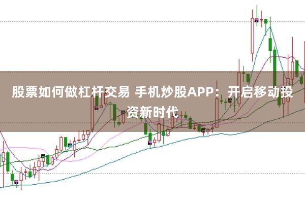 股票如何做杠杆交易 手机炒股APP：开启移动投资新时代