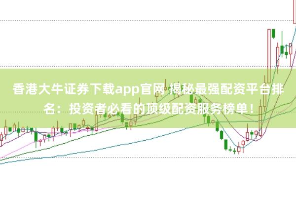 香港大牛证券下载app官网 揭秘最强配资平台排名：投资者必看的顶级配资服务榜单！