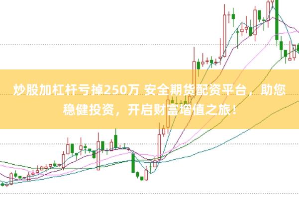 炒股加杠杆亏掉250万 安全期货配资平台，助您稳健投资，开启财富增值之旅！