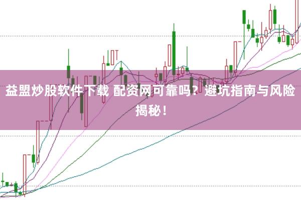 益盟炒股软件下载 配资网可靠吗？避坑指南与风险揭秘！