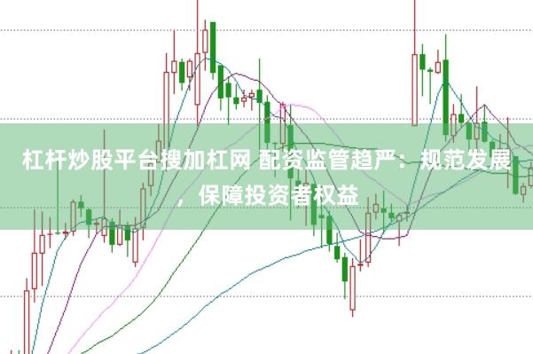 杠杆炒股平台搜加杠网 配资监管趋严：规范发展，保障投资者权益
