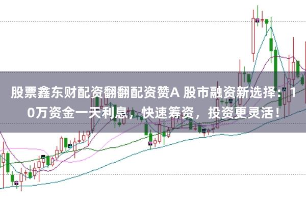 股票鑫东财配资翻翻配资赞A 股市融资新选择：10万资金一天利息，快速筹资，投资更灵活！