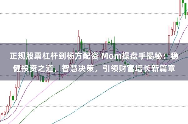 正规股票杠杆到杨方配资 Mom操盘手揭秘:稳健投资之道,智慧决策,引领财富增长新篇章